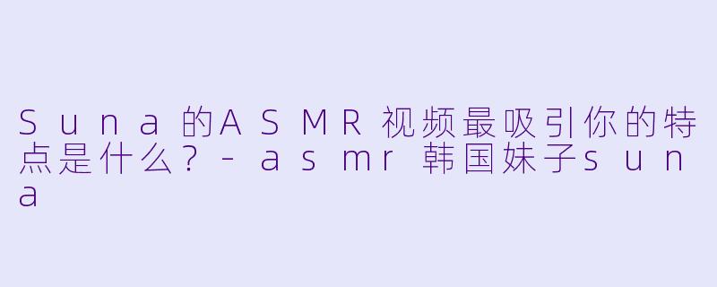 Suna的ASMR视频最吸引你的特点是什么？