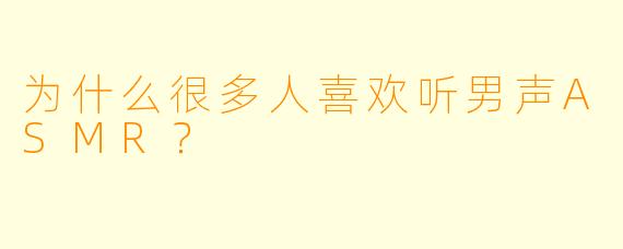 为什么很多人喜欢听男声ASMR?
