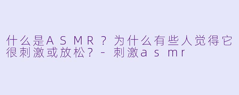 什么是ASMR?为什么有些人觉得它很刺激或放松?