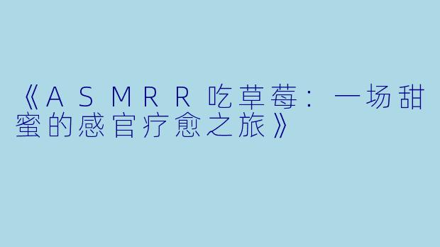 《ASMRR吃草莓：一场甜蜜的感官疗愈之旅》