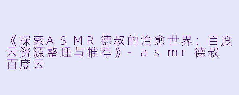 《探索ASMR德叔的治愈世界：百度云资源整理与推荐》-asmr德叔 百度云