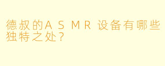 德叔的ASMR设备有哪些独特之处？