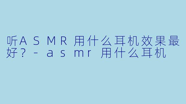 听ASMR用什么耳机效果最好?