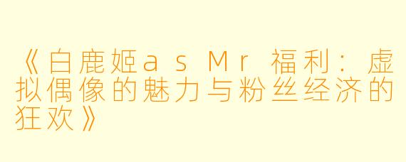 《白鹿姬asMr福利：虚拟偶像的魅力与粉丝经济的狂欢》