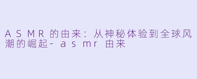 ASMR的由来：从神秘体验到全球风潮的崛起-asmr由来