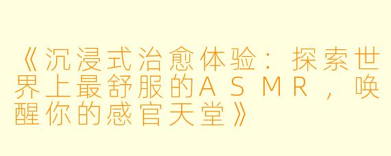 《沉浸式治愈体验：探索世界上最舒服的ASMR，唤醒你的感官天堂》
