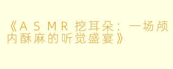 《ASMR挖耳朵：一场颅内酥麻的听觉盛宴》