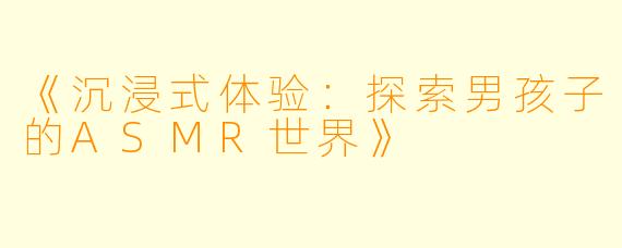 《沉浸式体验：探索男孩子的ASMR世界》