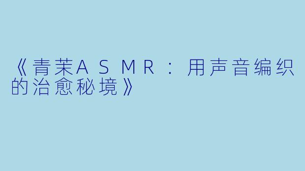 《青茉ASMR：用声音编织的治愈秘境》