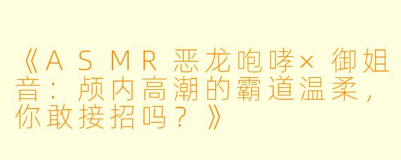 《ASMR恶龙咆哮×御姐音：颅内高潮的霸道温柔，你敢接招吗？》