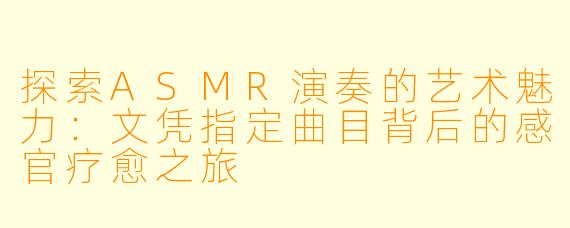 探索ASMR演奏的艺术魅力：文凭指定曲目背后的感官疗愈之旅