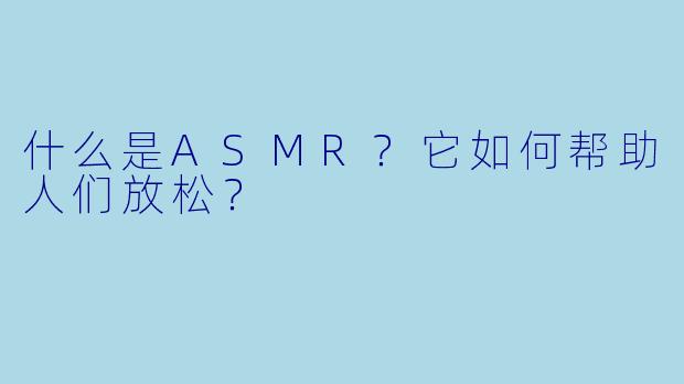 什么是ASMR?它如何帮助人们放松?