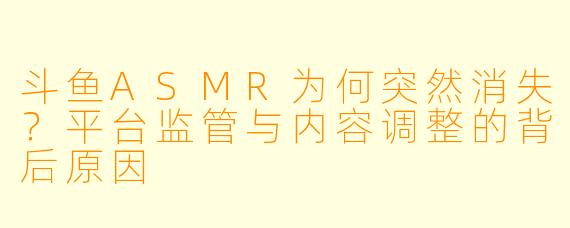 斗鱼ASMR为何突然消失？平台监管与内容调整的背后原因