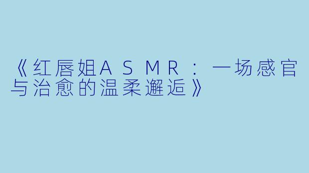 《红唇姐ASMR：一场感官与治愈的温柔邂逅》