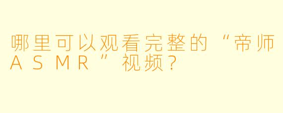 哪里可以观看完整的“帝师ASMR”视频？
