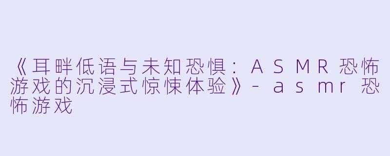《耳畔低语与未知恐惧：ASMR恐怖游戏的沉浸式惊悚体验》-asmr恐怖游戏