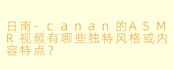 日南-canan的ASMR视频有哪些独特风格或内容特点？
