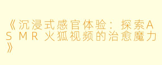 《沉浸式感官体验：探索ASMR火狐视频的治愈魔力》