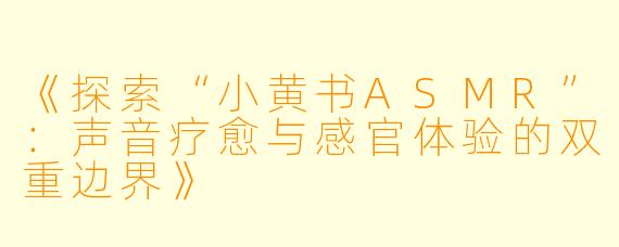 《探索“小黄书ASMR”：声音疗愈与感官体验的双重边界》