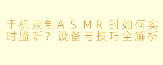 手机录制ASMR时如何实时监听？设备与技巧全解析