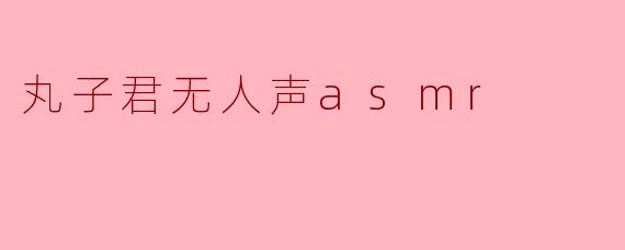 丸子君无人声asmr