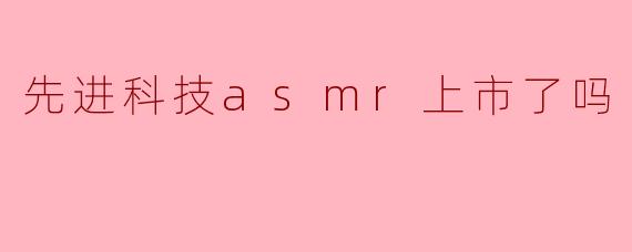 先进科技asmr上市了吗