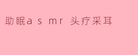 什么是助眠ASMR头疗采耳?它如何帮助改善睡眠?