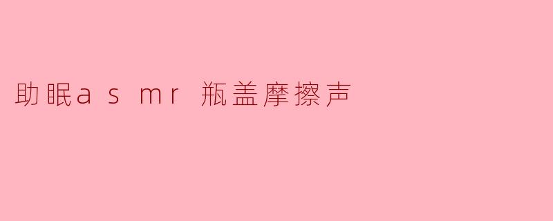 助眠asmr瓶盖摩擦声