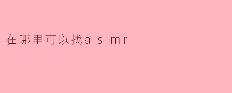 《寻找ASMR的宝藏地:这些平台让你轻松享受颅内高潮》