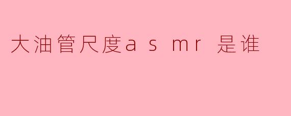 大油管尺度asmr是谁
