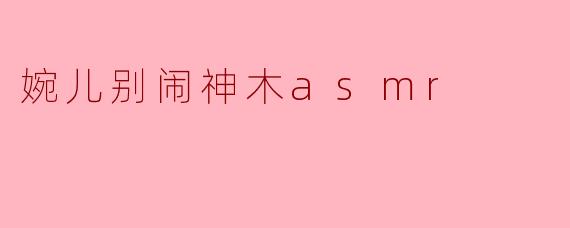 什么是“婉儿别闹神木ASMR”?它有什么特别之处?