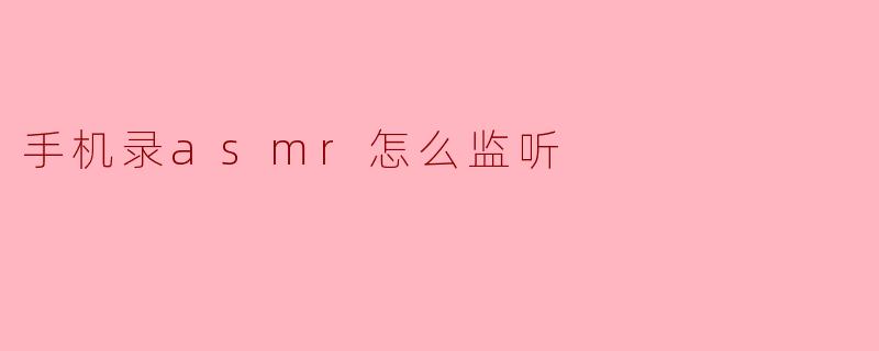 手机录制ASMR时如何实时监听?设备与技巧全解析