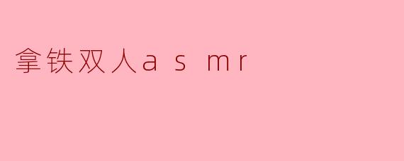 《拿铁双人ASMR:一场温暖与声音交织的感官之旅》