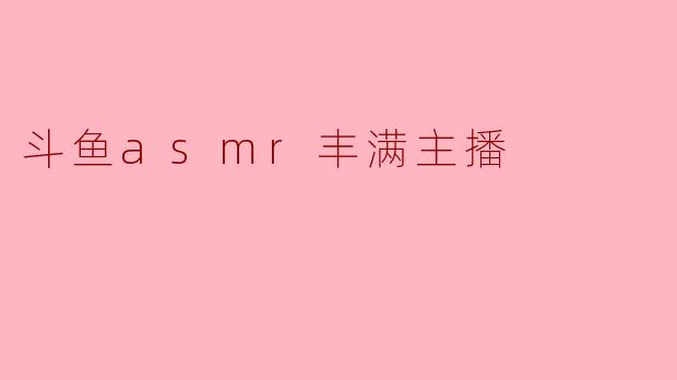 《深夜治愈系:斗鱼ASMR丰满主播如何用声音与魅力俘获百万观众?》