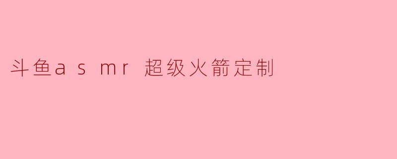 斗鱼asmr超级火箭定制