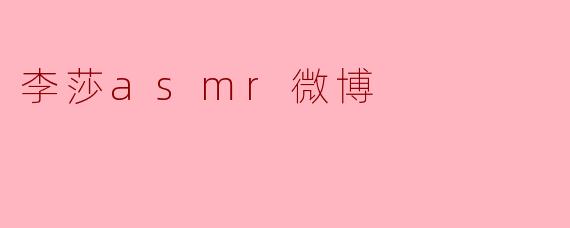 李莎的ASMR视频在微博上很受欢迎，她主要创作什么类型的内容？