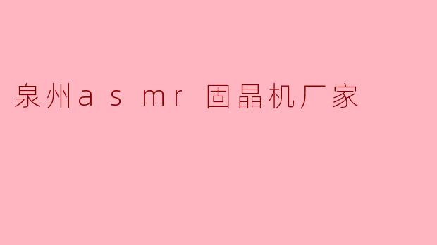 泉州有哪些知名的ASMR固晶机厂家?产品主要应用在哪些领域?