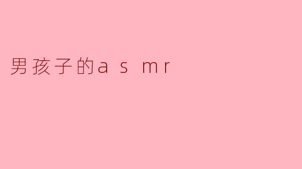 《沉浸式体验:探索男孩子的ASMR世界》