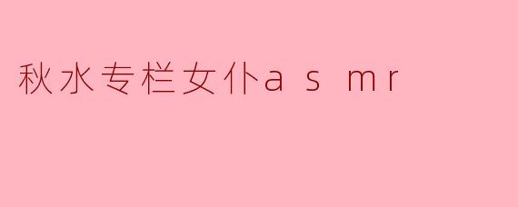 秋水专栏女仆asmr