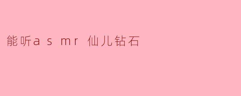 什么是ASMR仙儿钻石?听起来好特别,能介绍一下吗?