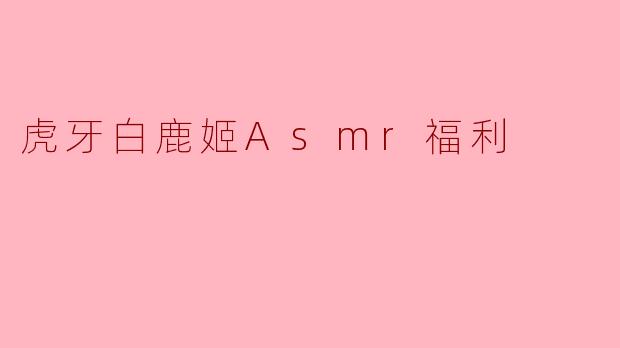 虎牙白鹿姬Asmr福利