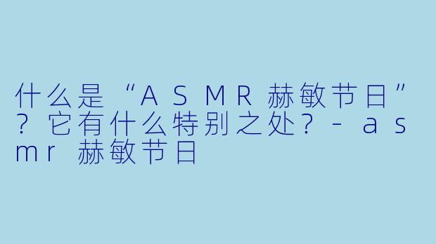 什么是“ASMR赫敏节日”？它有什么特别之处？-asmr赫敏节日