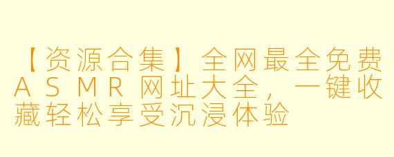 【资源合集】全网最全免费ASMR网址大全，一键收藏轻松享受沉浸体验