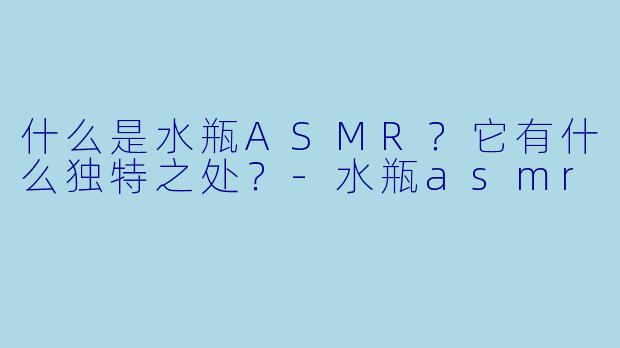 什么是水瓶ASMR？它有什么独特之处？-水瓶asmr