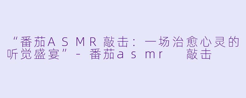 “番茄ASMR敲击：一场治愈心灵的听觉盛宴”-番茄asmr 敲击