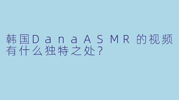 韩国DanaASMR的视频有什么独特之处?