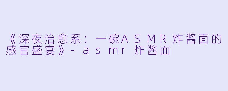 《深夜治愈系：一碗ASMR炸酱面的感官盛宴》-asmr炸酱面