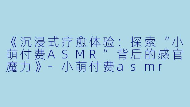 《沉浸式疗愈体验:探索“小萌付费ASMR”背后的感官魔力》