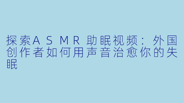 探索ASMR助眠视频：外国创作者如何用声音治愈你的失眠