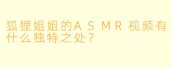 狐狸姐姐的ASMR视频有什么独特之处？